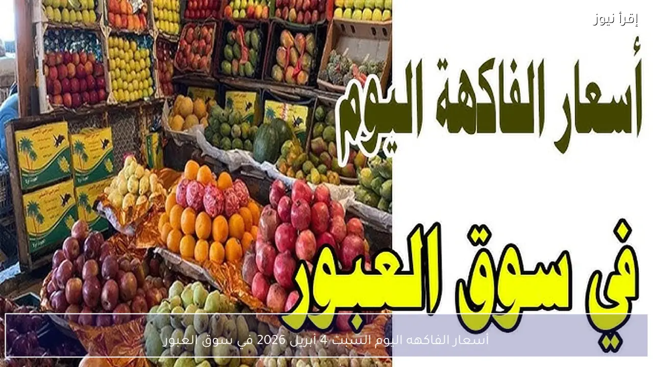أسعار الفاكهه اليوم السبت 4 أبريل 2026 في سوق العبور