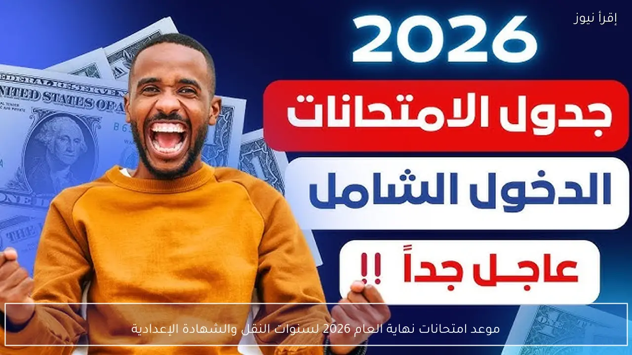 موعد امتحانات نهاية العام 2026 لسنوات النقل والشهادة الإعدادية