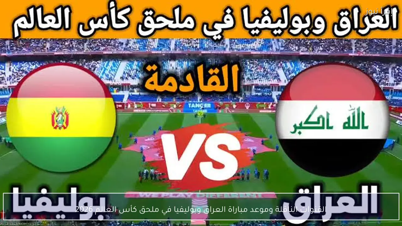 القنوات الناقلة مباراة العراق وبوليفيا ملحق كأس العالم 2026 والتشكيل المتوقع
