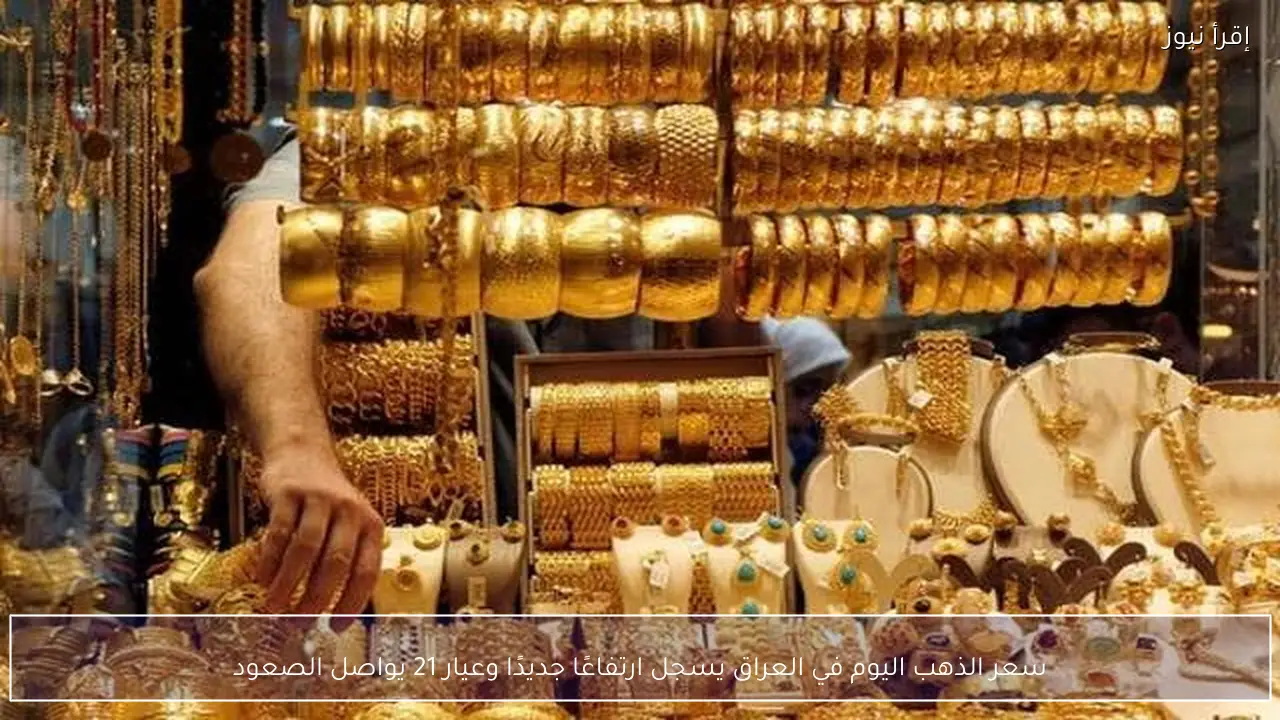 سعر الذهب اليوم في العراق يسجل ارتفاعًا جديدًا وعيار 21 يواصل الصعود