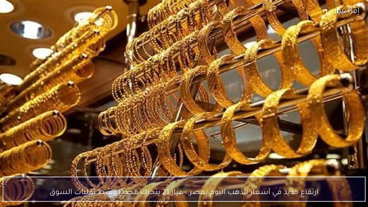 ارتفاع جديد .. أسعار الذهب اليوم عيار 21 يتحرك وسط تقلبات السوق