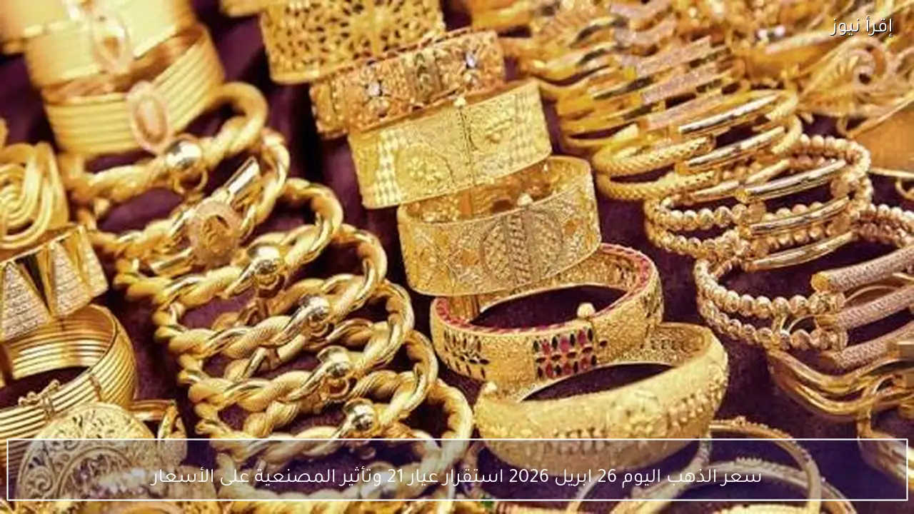 استقرار سعر الذهب اليوم 26 ابريل 2026 بكم عيار 21 الآن