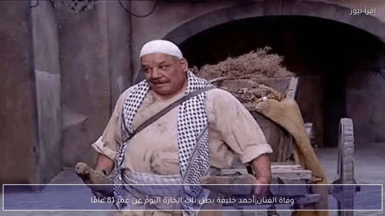 وفاة الفنان أحمد خليفة بطل باب الحارة اليوم عن عمر 81 عامًا