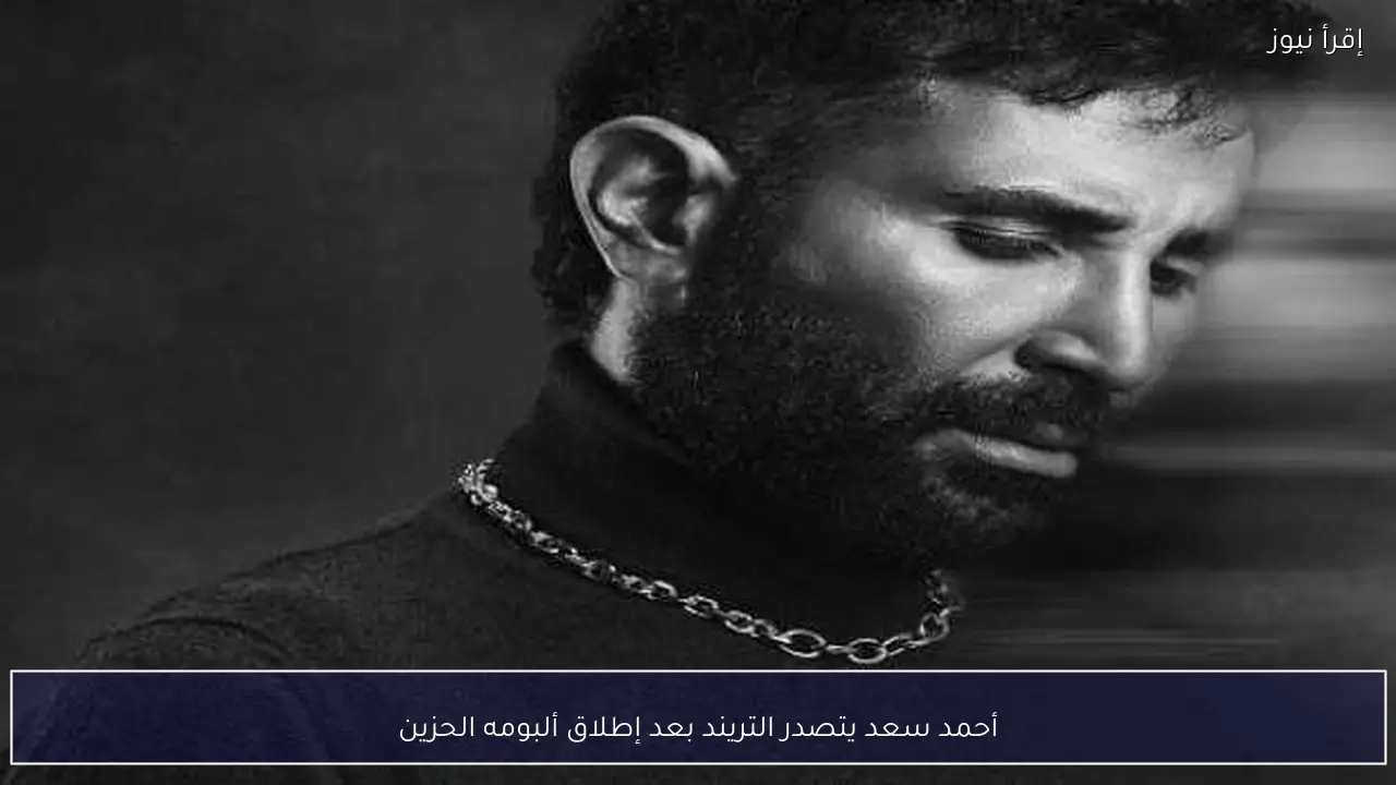 أحمد سعد يتصدر التريند بعد إطلاق ألبومه الحزين