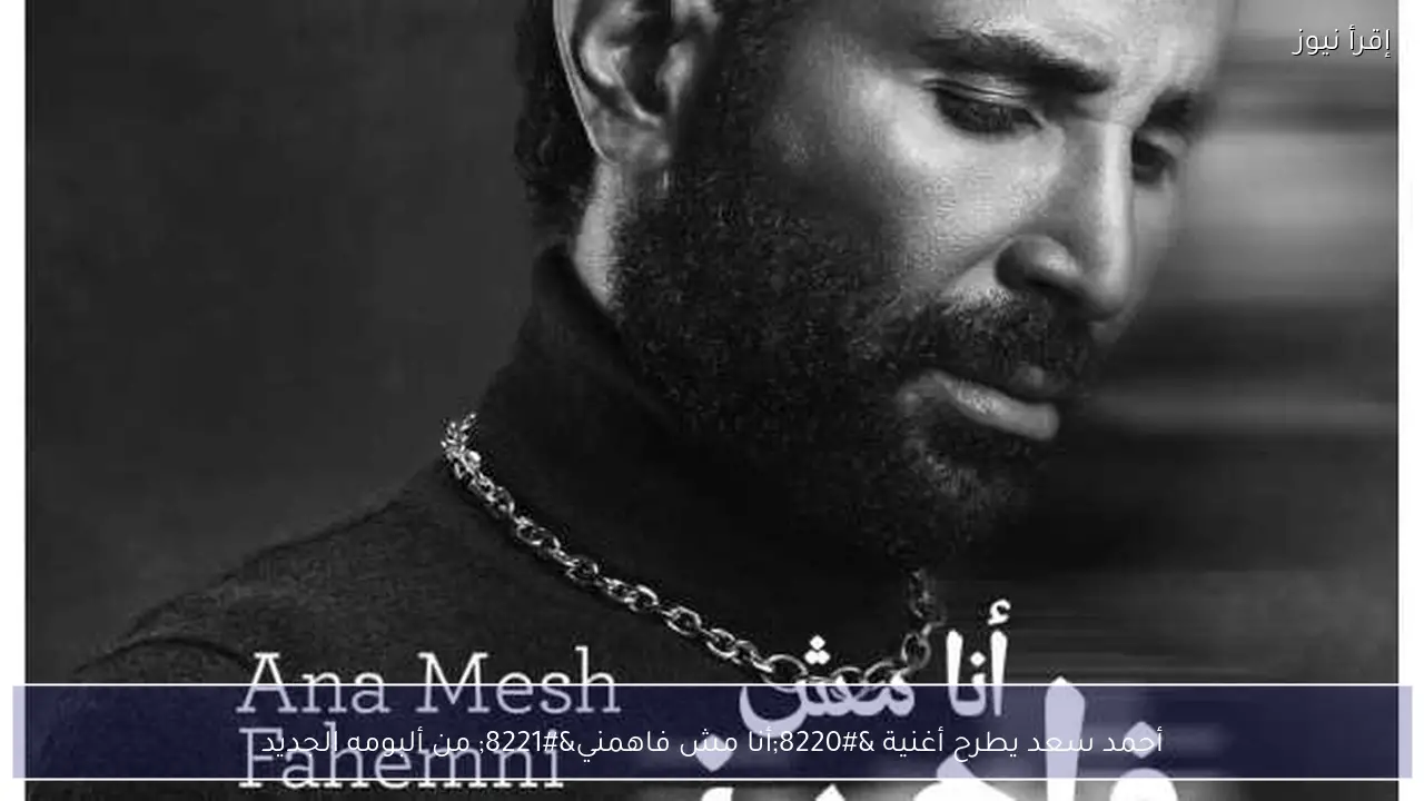 أحمد سعد يطرح أغنية “أنا مش فاهمني” من ألبومه الجديد