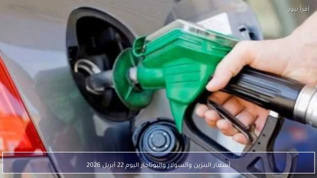أسعار البنزين والسولار والبوتاجاز اليوم 22 أبريل 2026
