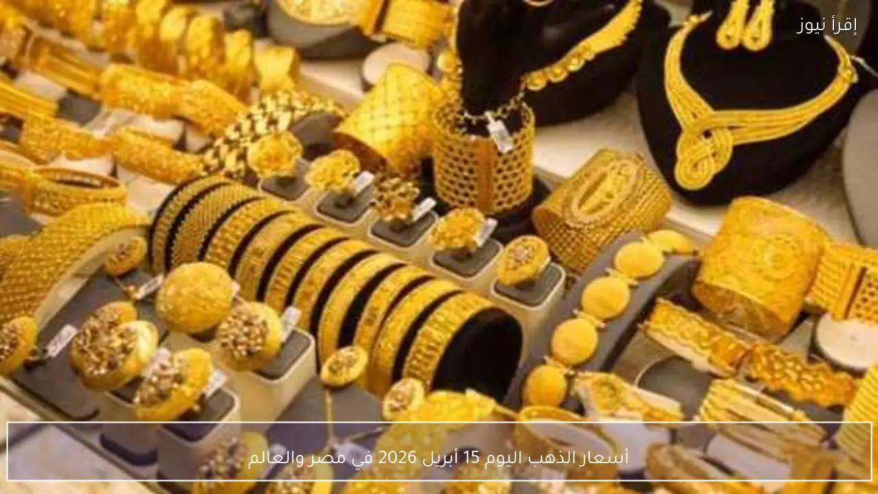 أسعار الذهب اليوم 15 أبريل 2026 في مصر والعالم