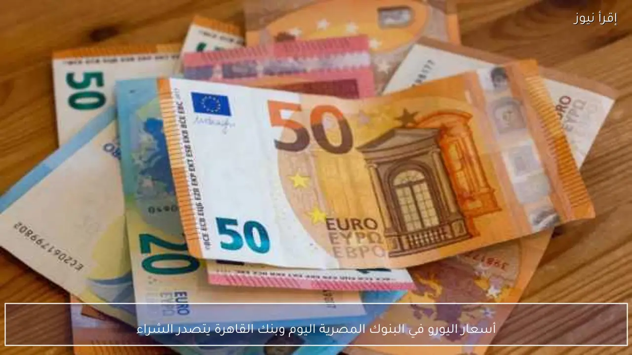 أسعار اليورو في البنوك المصرية اليوم وبنك القاهرة يتصدر الشراء