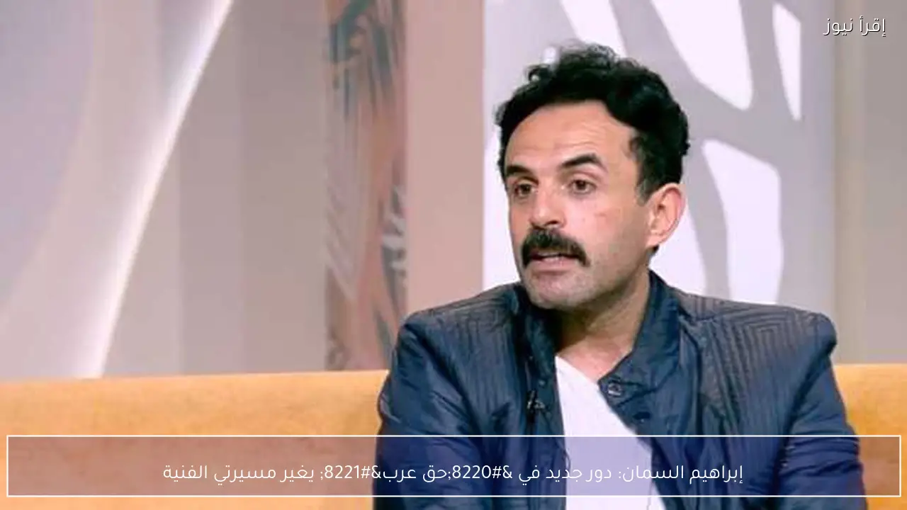 إبراهيم السمان: دور جديد في “حق عرب” يغير مسيرتي الفنية