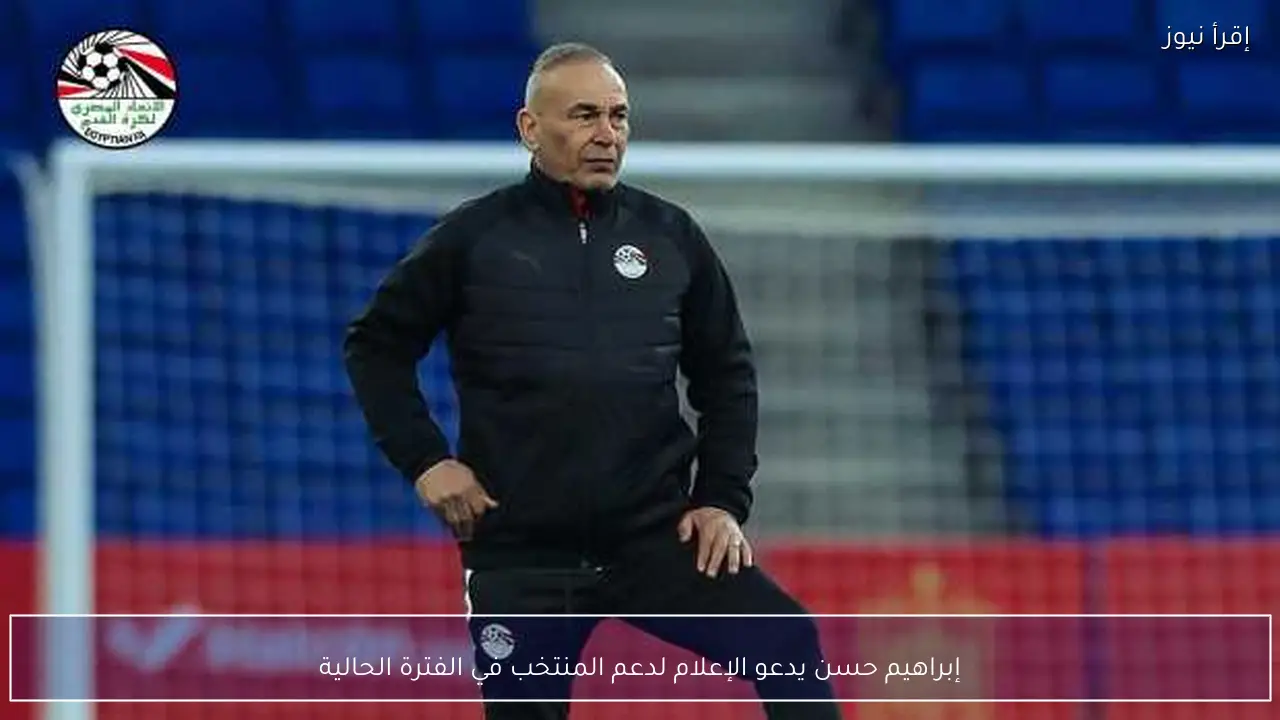 إبراهيم حسن يدعو الإعلام لدعم المنتخب في الفترة الحالية