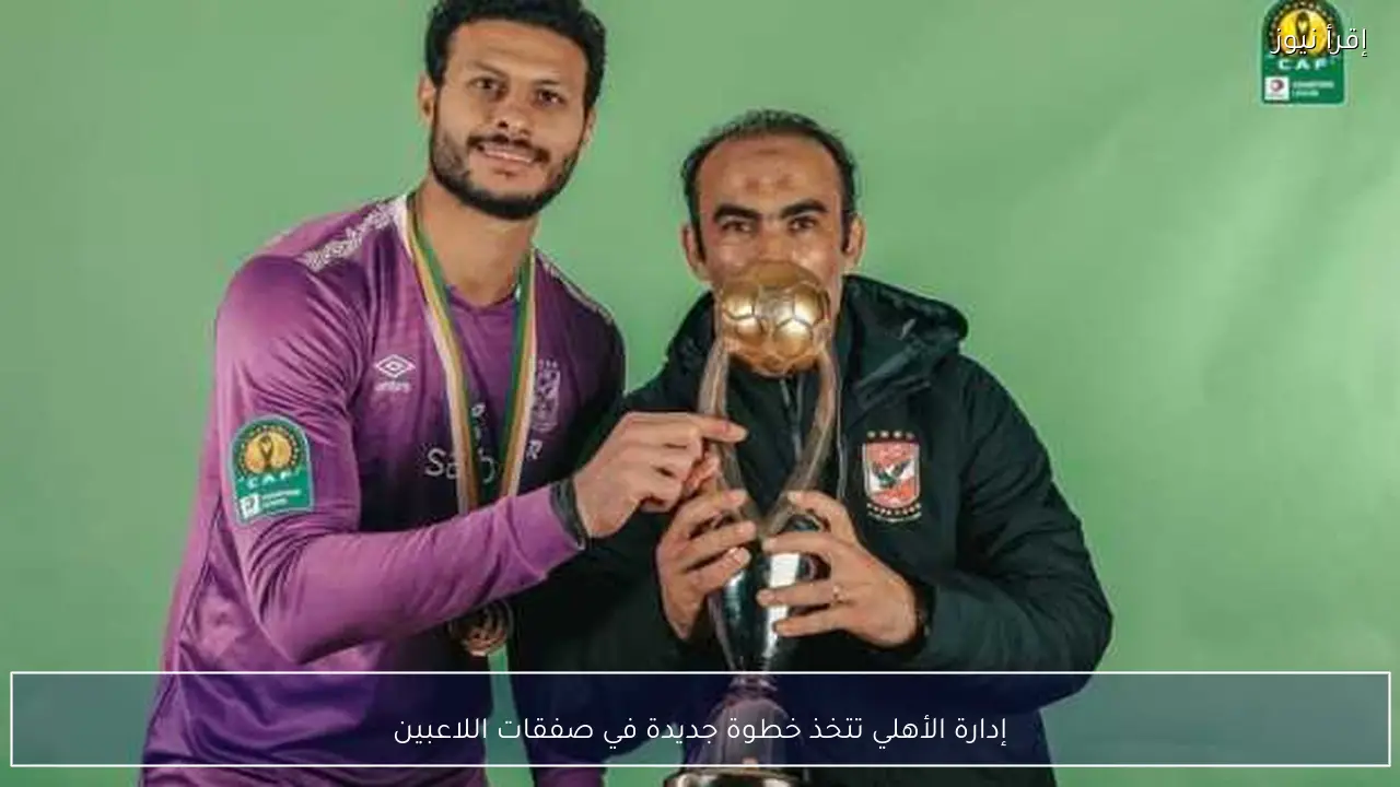 إدارة الأهلي تتخذ خطوة جديدة في صفقات اللاعبين