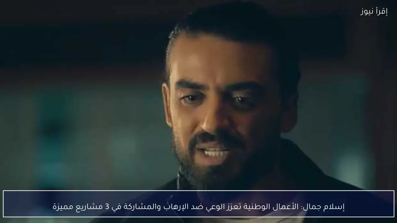 إسلام جمال: الأعمال الوطنية تعزز الوعي ضد الإرهاب والمشاركة في 3 مشاريع مميزة