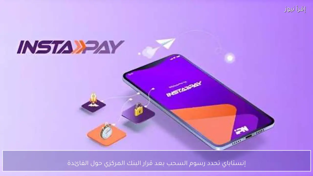 إنستاباي تحدد رسوم السحب بعد قرار البنك المركزي حول الفائدة