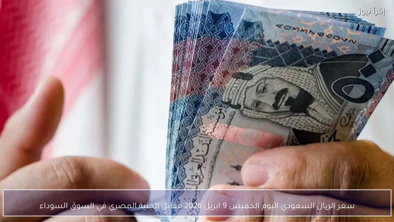 سعر الريال السعودي اليوم الخميس 9 ابريل 2026 مقابل الجنية المصري في السوق السوداء