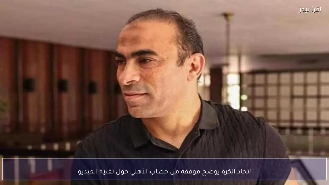اتحاد الكرة يوضح موقفه من خطاب الأهلي حول تقنية الفيديو