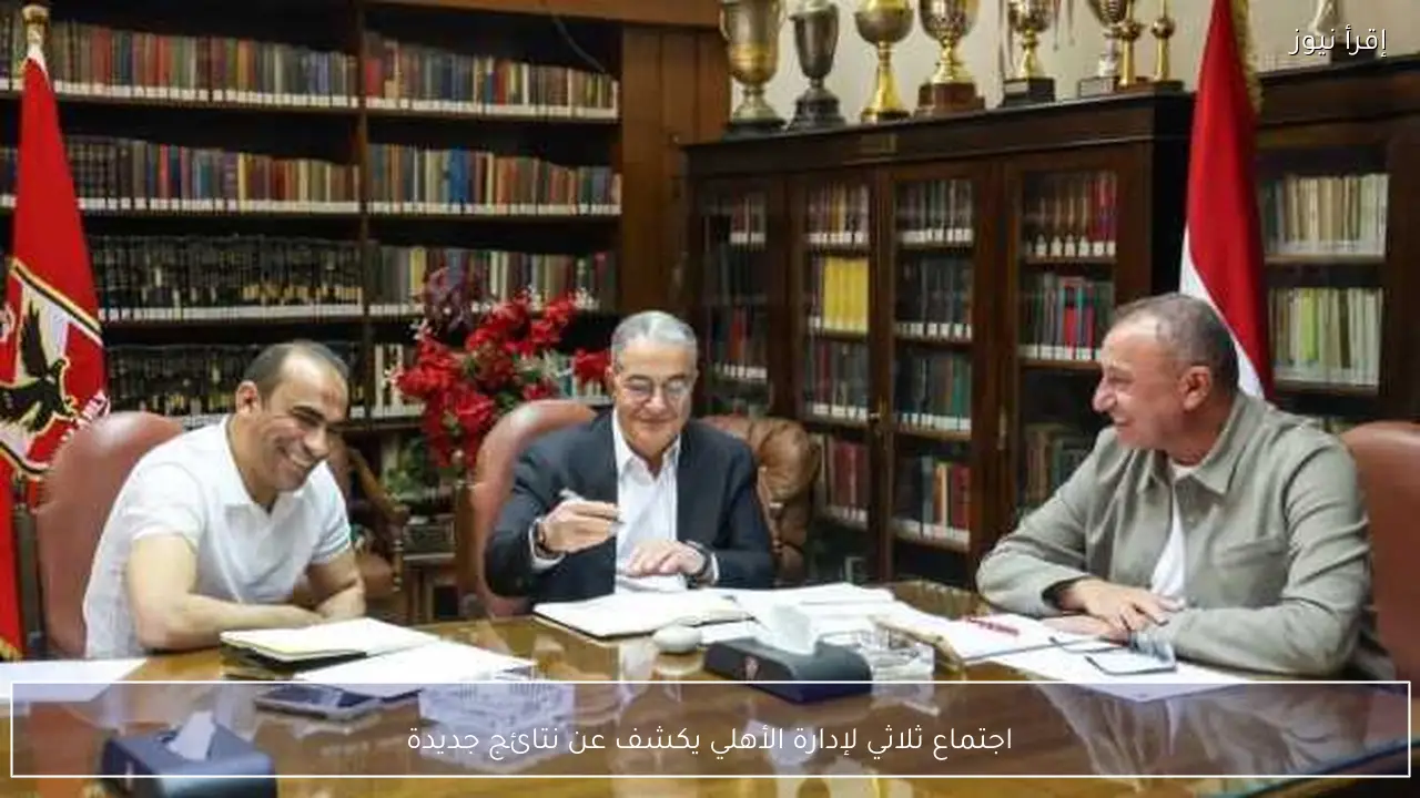 اجتماع ثلاثي لإدارة الأهلي يكشف عن نتائج جديدة
