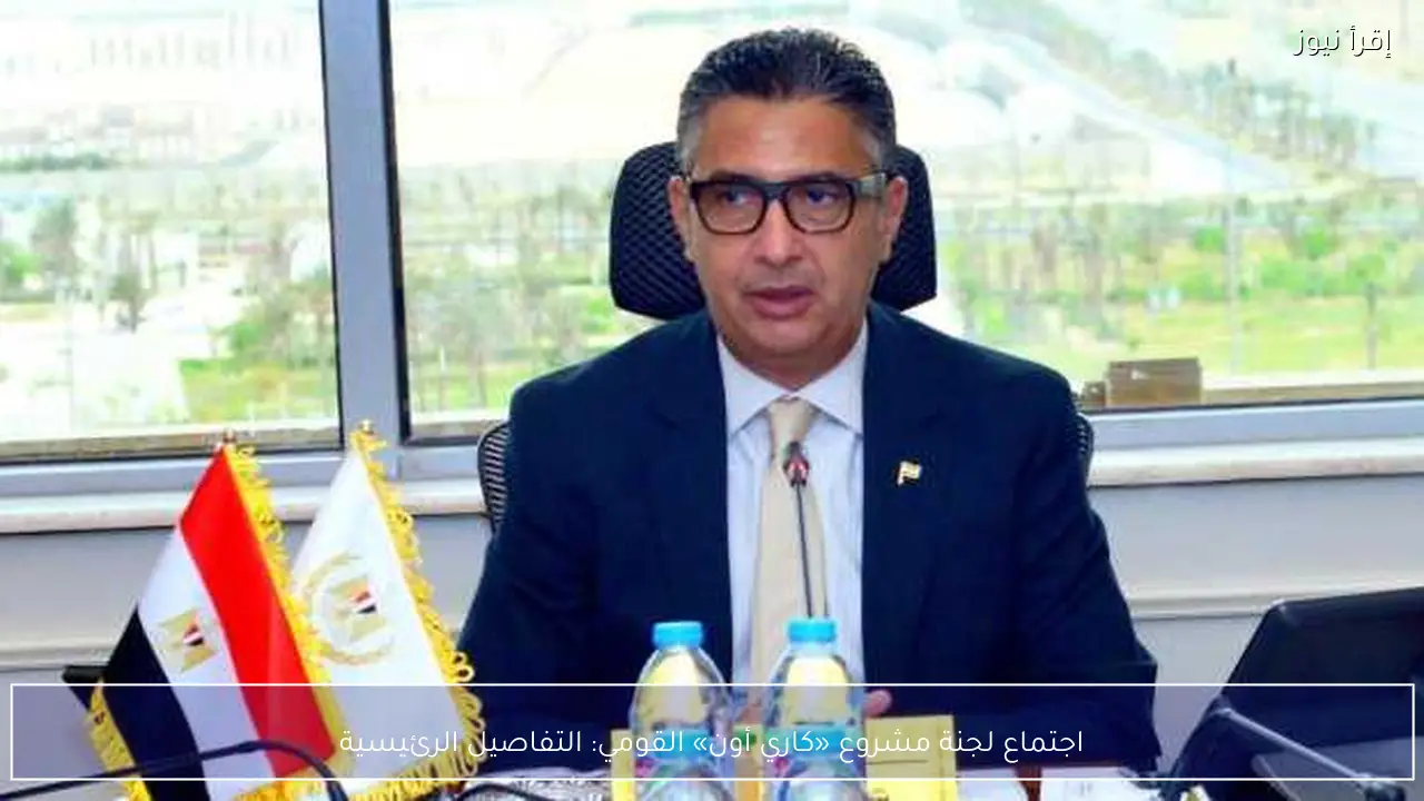 اجتماع لجنة مشروع «كاري أون» القومي: التفاصيل الرئيسية