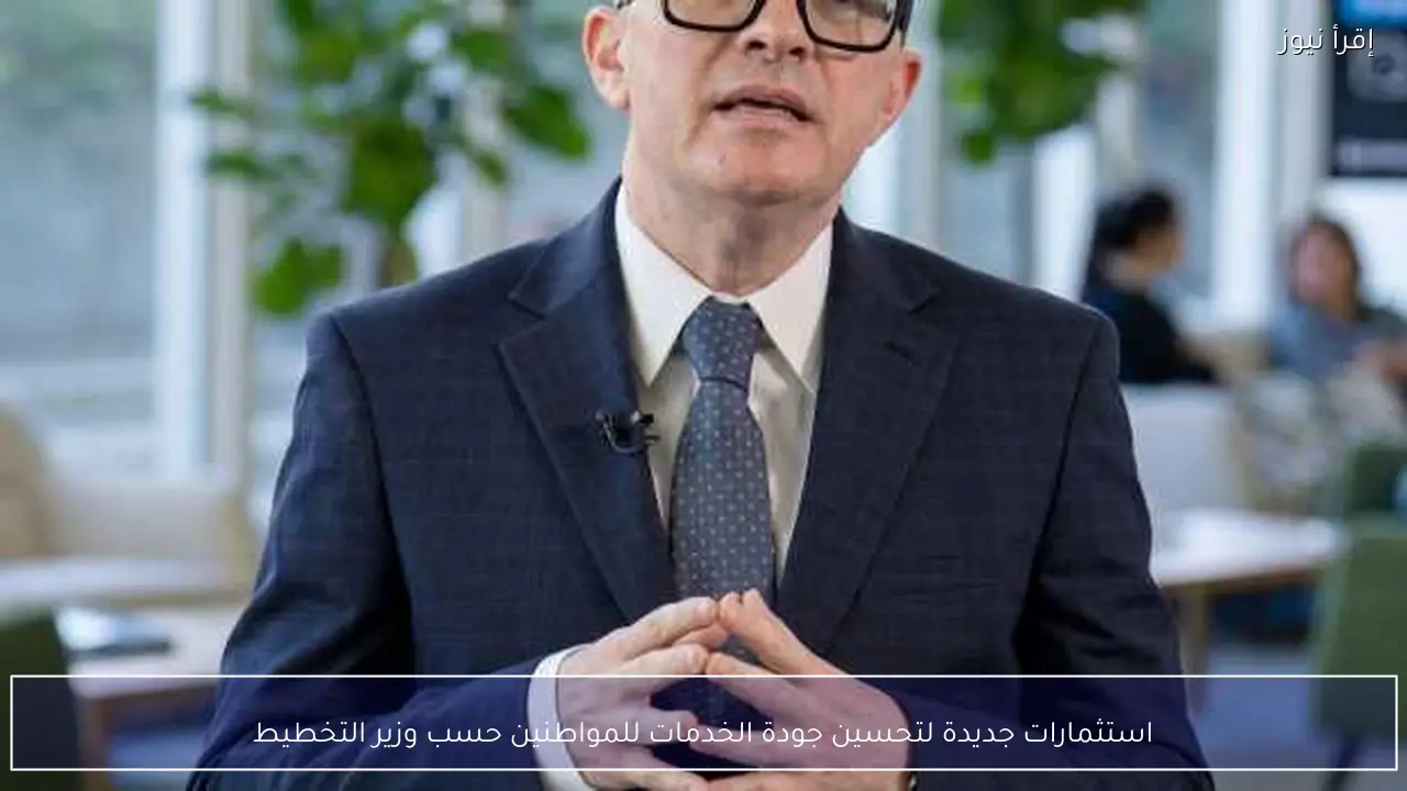 استثمارات جديدة لتحسين جودة الخدمات للمواطنين حسب وزير التخطيط