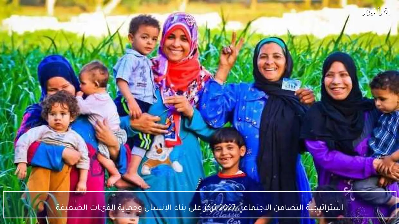 استراتيجية التضامن الاجتماعي 2027 تركز على بناء الإنسان وحماية الفئات الضعيفة