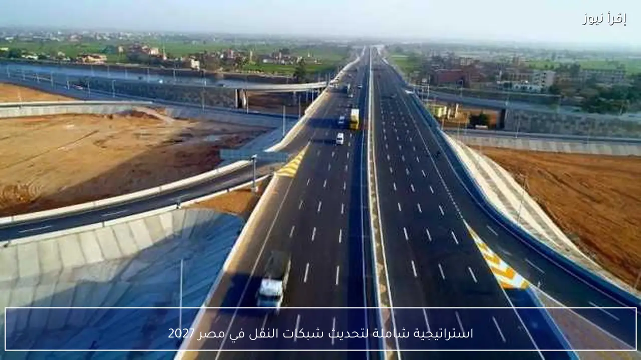 استراتيجية شاملة لتحديث شبكات النقل في مصر 2027