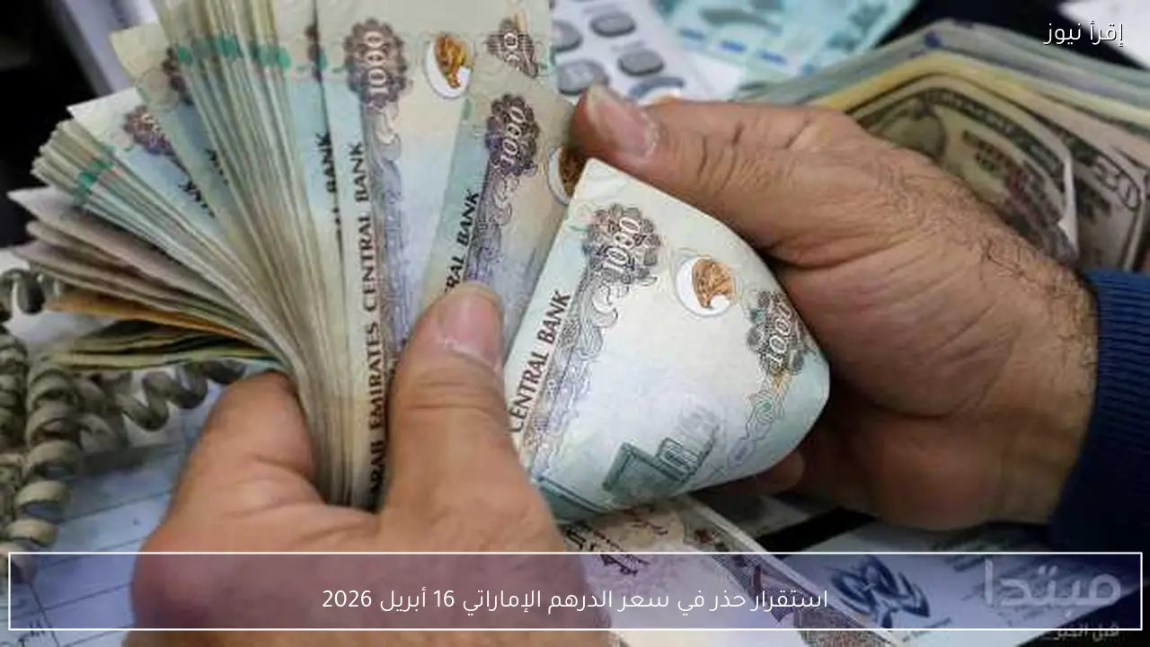 استقرار حذر في سعر الدرهم الإماراتي 16 أبريل 2026