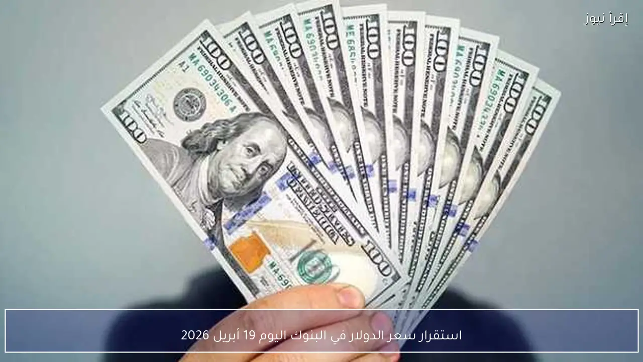 استقرار سعر الدولار في البنوك اليوم 19 أبريل 2026