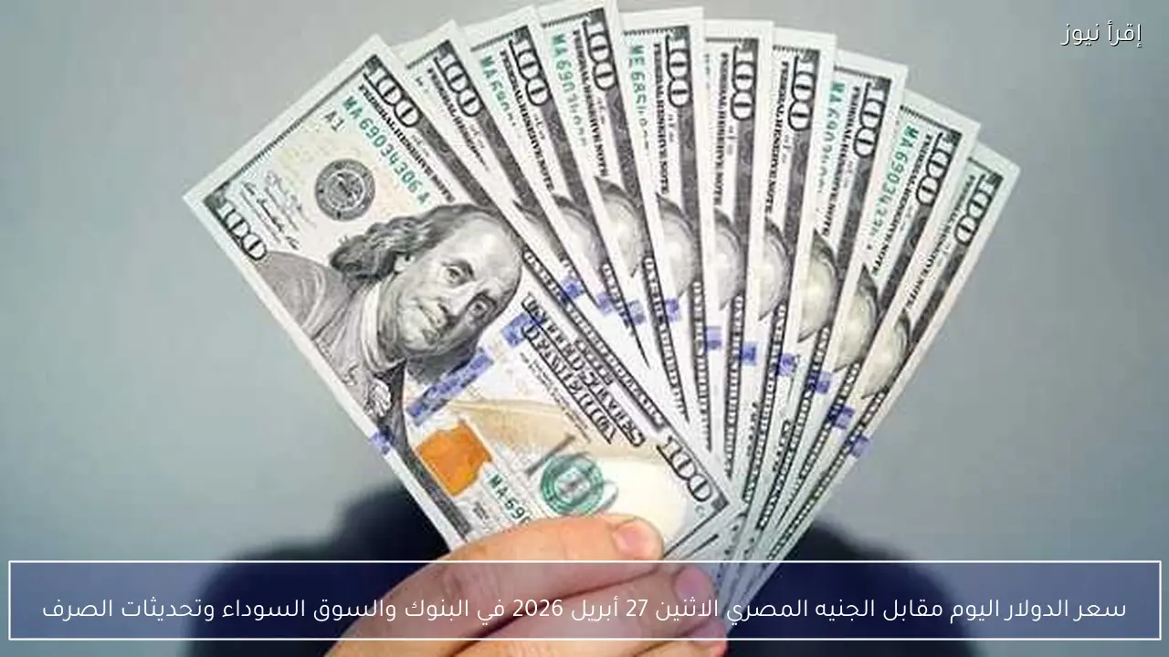 سعر الدولار اليوم مقابل الجنيه المصري الاثنين 27 أبريل 2026 في البنوك والسوق السوداء وتحديثات الصرف