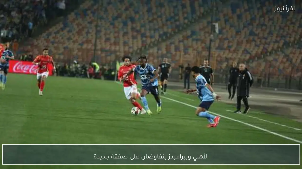 الأهلي وبيراميدز يتفاوضان على صفقة جديدة
