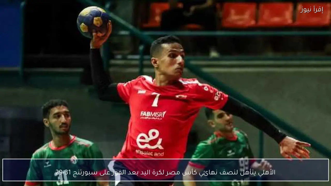 الأهلي يتأهل لنصف نهائي كأس مصر لكرة اليد بعد الفوز على سبورتنج 31-29