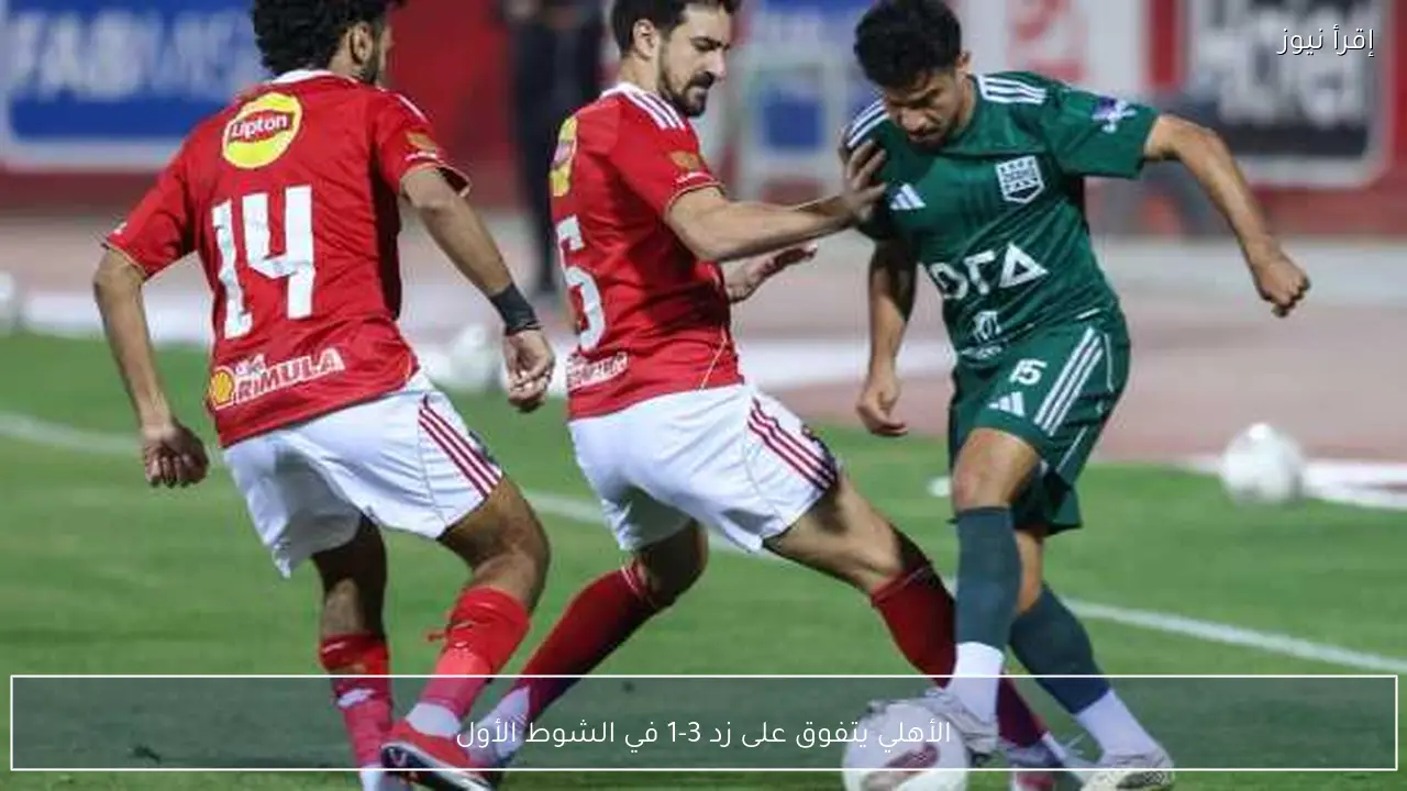 الأهلي يتفوق على زد 3-1 في الشوط الأول