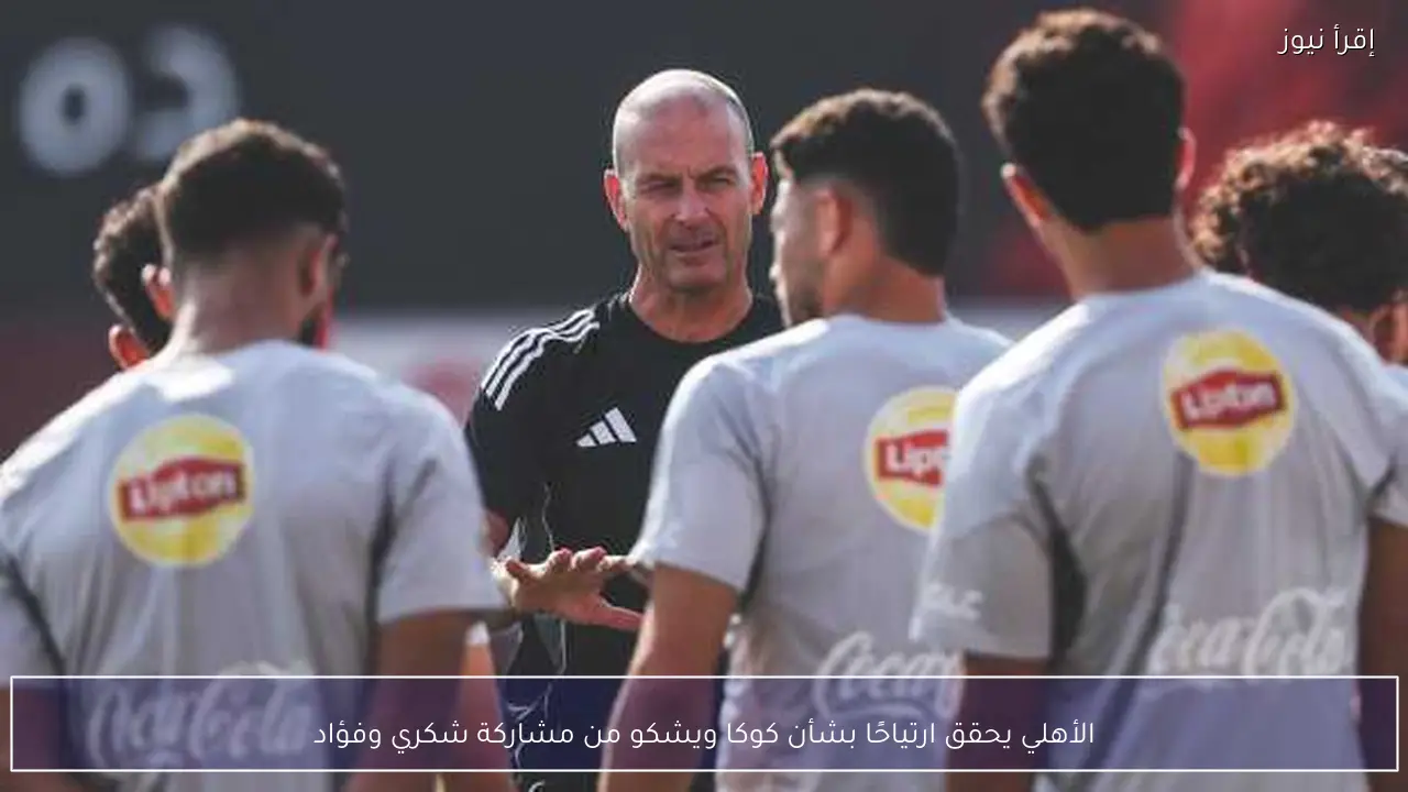 الأهلي يحقق ارتياحًا بشأن كوكا ويشكو من مشاركة شكري وفؤاد