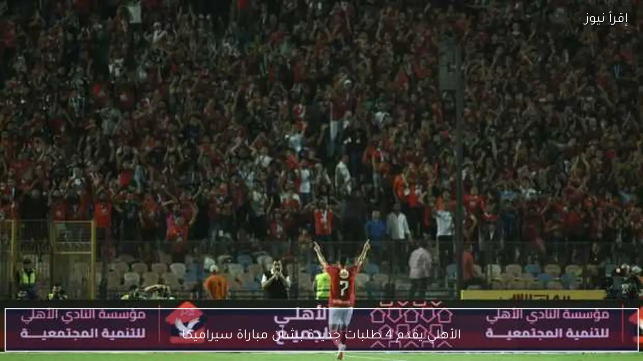 الأهلي يقدم 4 طلبات جديدة بشأن مباراة سيراميكا