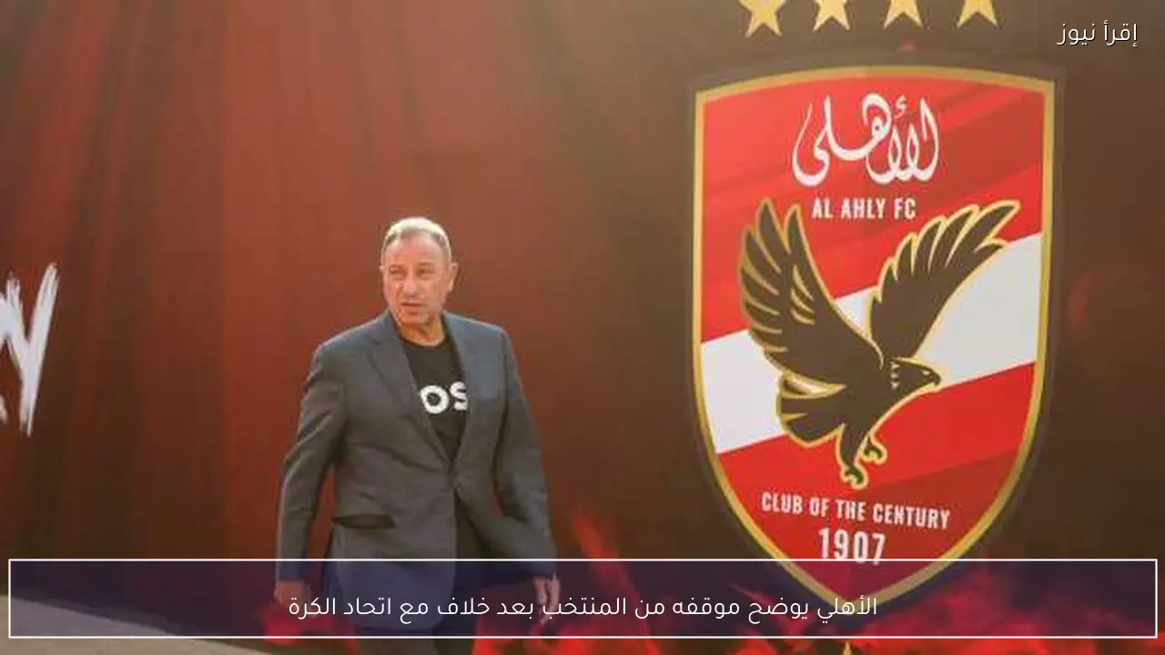 الأهلي يوضح موقفه من المنتخب بعد خلاف مع اتحاد الكرة