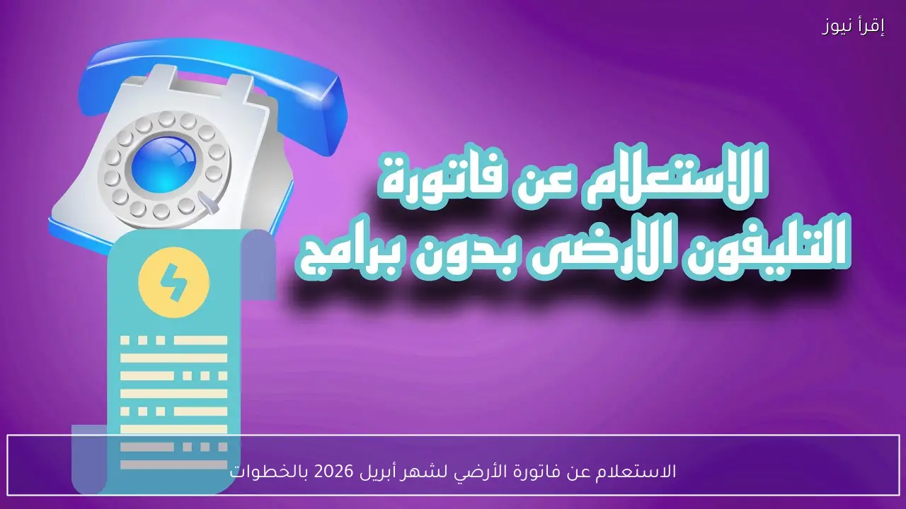 الاستعلام عن فاتورة الأرضي لشهر أبريل 2026 بالخطوات