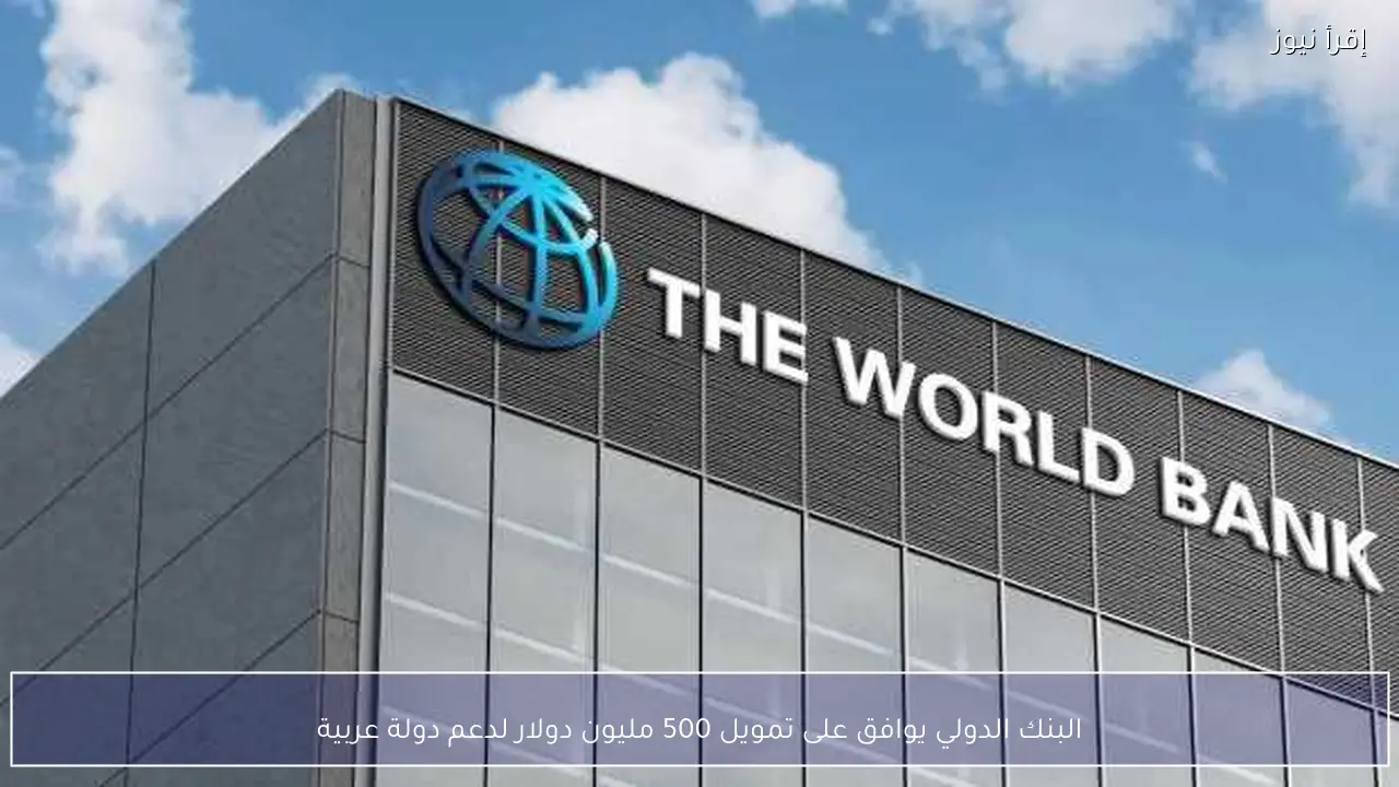 البنك الدولي يوافق على تمويل 500 مليون دولار لدعم دولة عربية