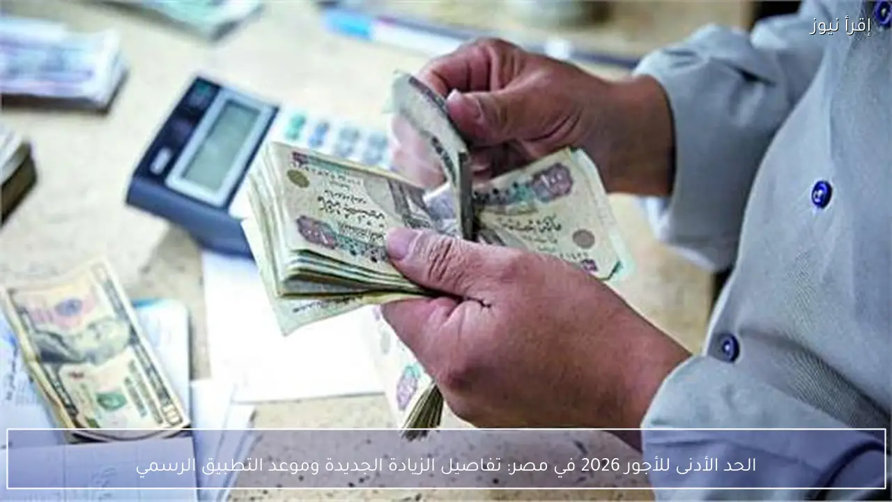 الحد الأدنى للأجور 2026 في مصر: تفاصيل الزيادة الجديدة وموعد التطبيق الرسمي