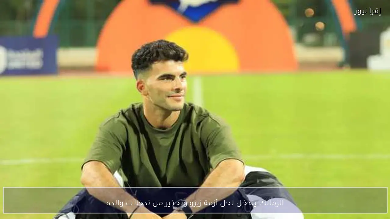 الزمالك يتدخل لحل أزمة زيزو وتحذير من تدخلات والده
