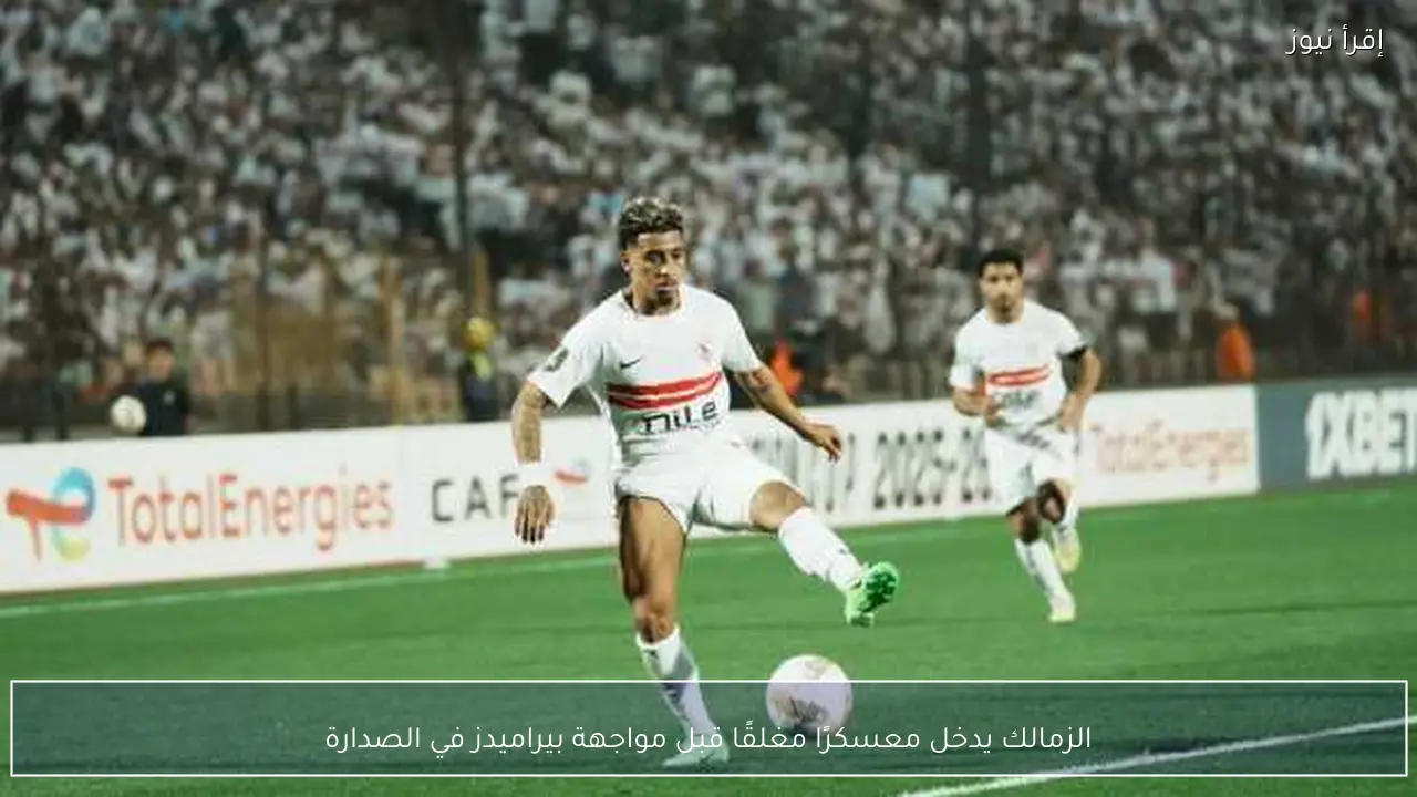 الزمالك يدخل معسكرًا مغلقًا قبل مواجهة بيراميدز في الصدارة