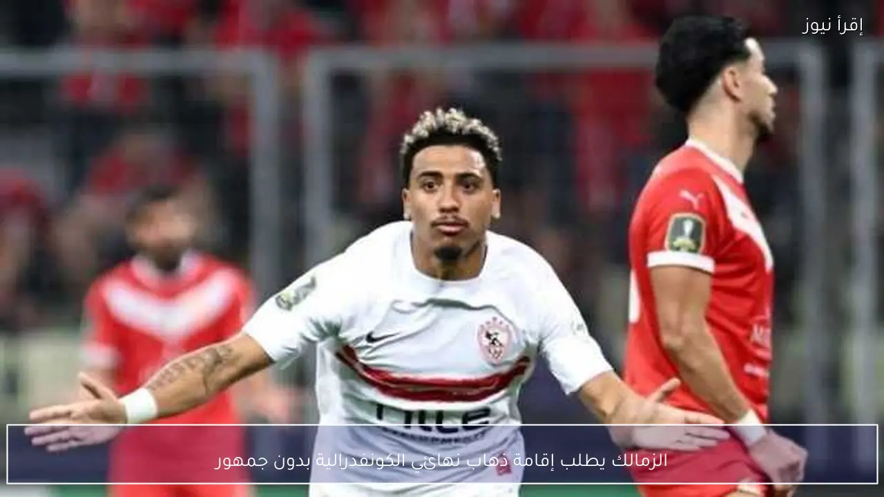 الزمالك يطلب إقامة ذهاب نهائي الكونفدرالية بدون جمهور