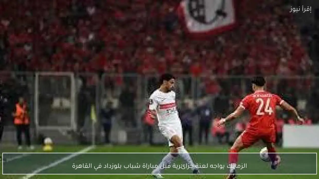 الزمالك يواجه لعنة جزائرية قبل مباراة شباب بلوزداد في القاهرة