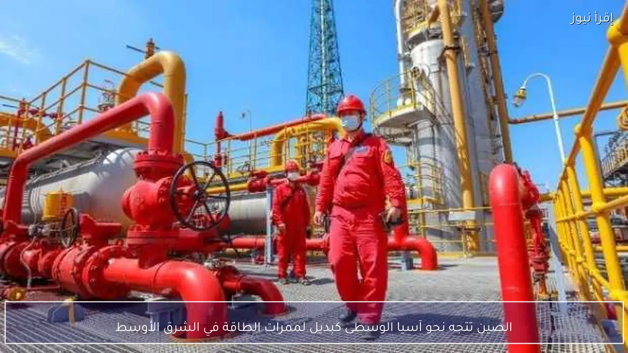 الصين تتجه نحو آسيا الوسطى كبديل لممرات الطاقة في الشرق الأوسط