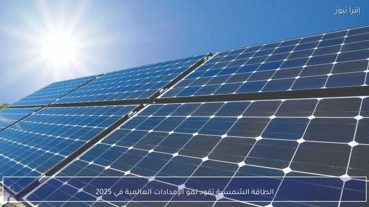 الطاقة الشمسية تقود نمو الإمدادات العالمية في 2025