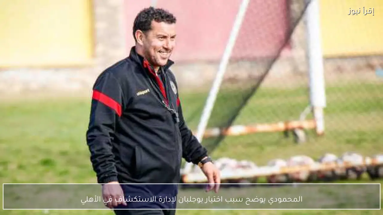 المحمودي يوضح سبب اختيار بوجلبان لإدارة الاستكشاف في الأهلي