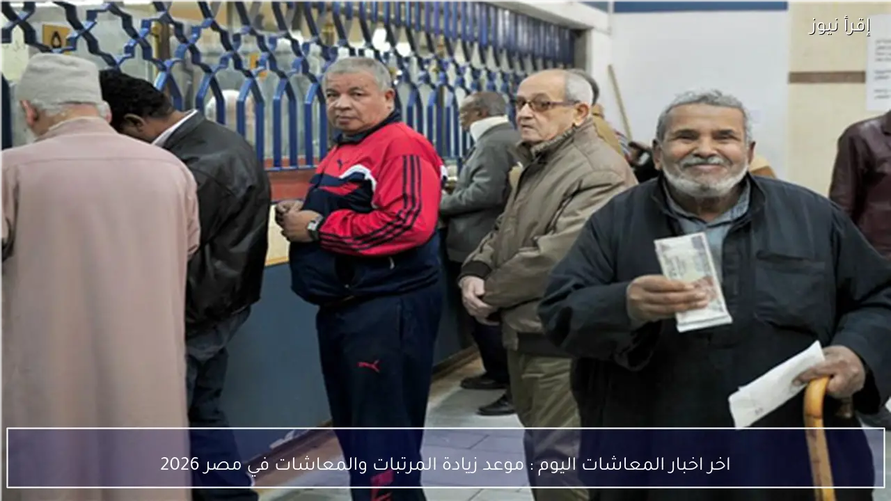 اخر اخبار المعاشات اليوم : موعد زيادة المرتبات والمعاشات في مصر 2026