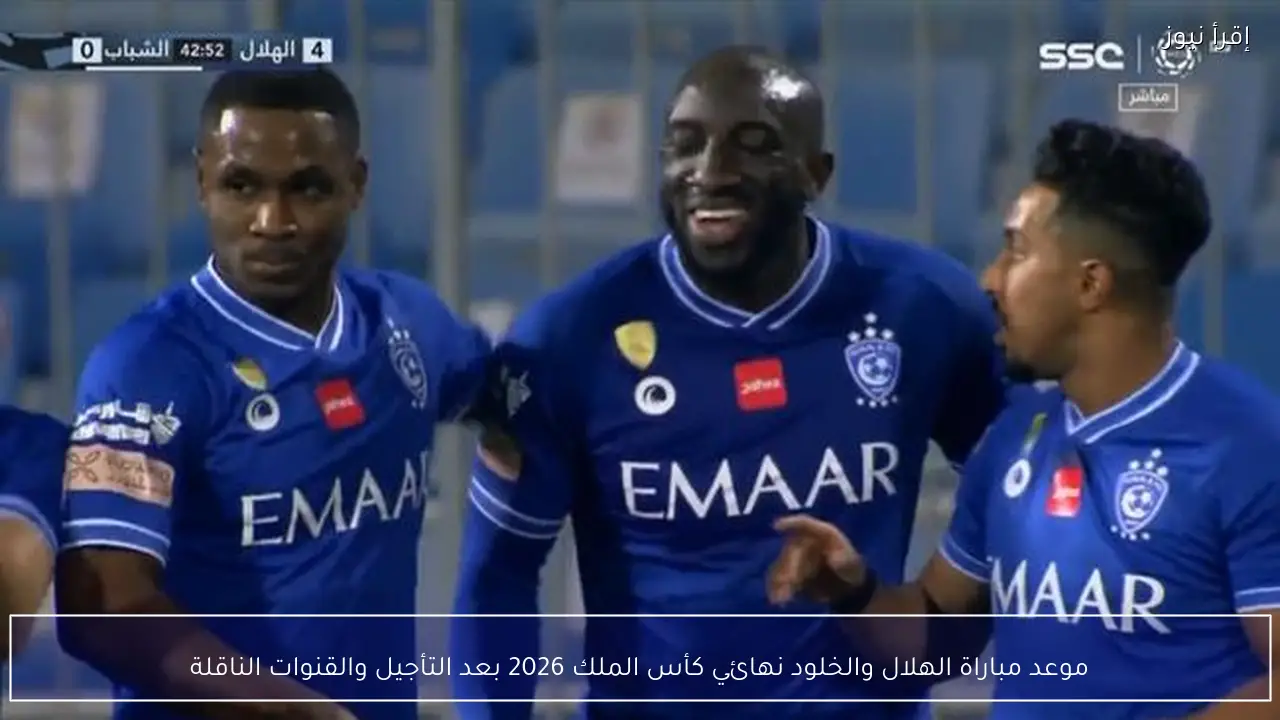 موعد مباراة الهلال والخلود نهائي كأس الملك 2026 بعد التأجيل والقنوات الناقلة