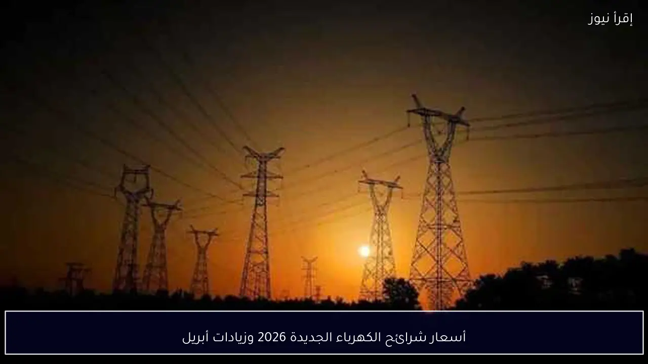 أسعار شرائح الكهرباء الجديدة 2026 وزيادات أبريل