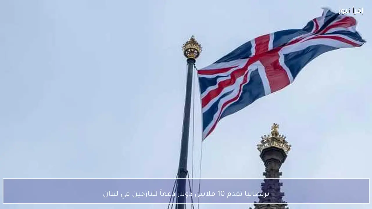 بريطانيا تقدم 10 ملايين دولار دعماً للنازحين في لبنان
