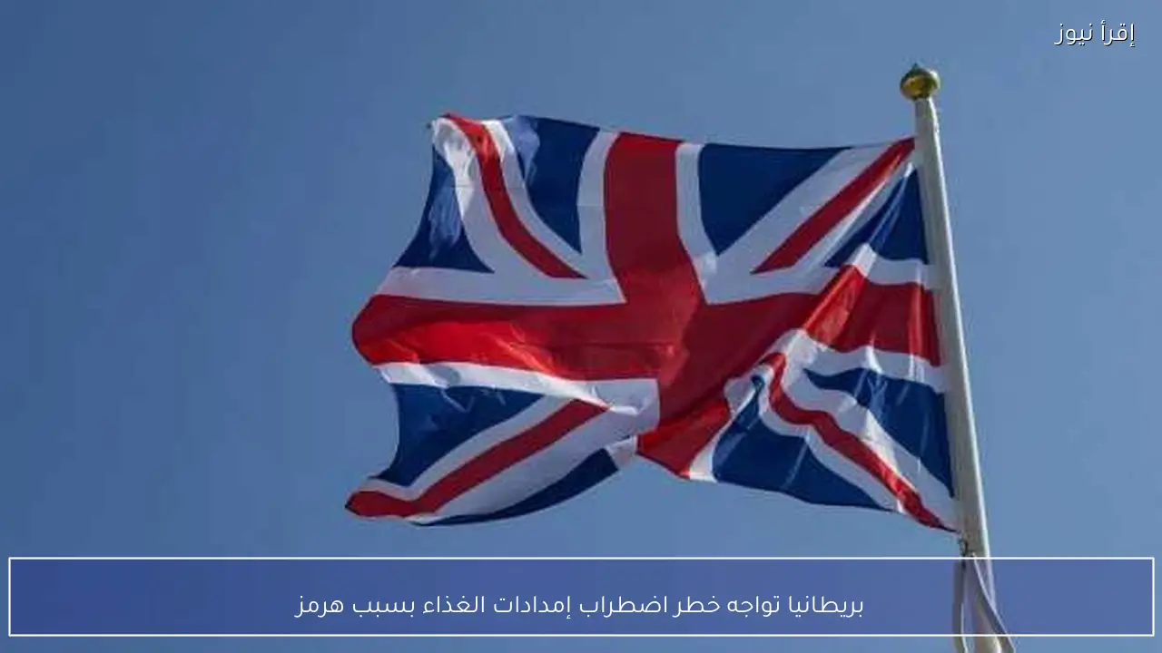 بريطانيا تواجه خطر اضطراب إمدادات الغذاء بسبب هرمز