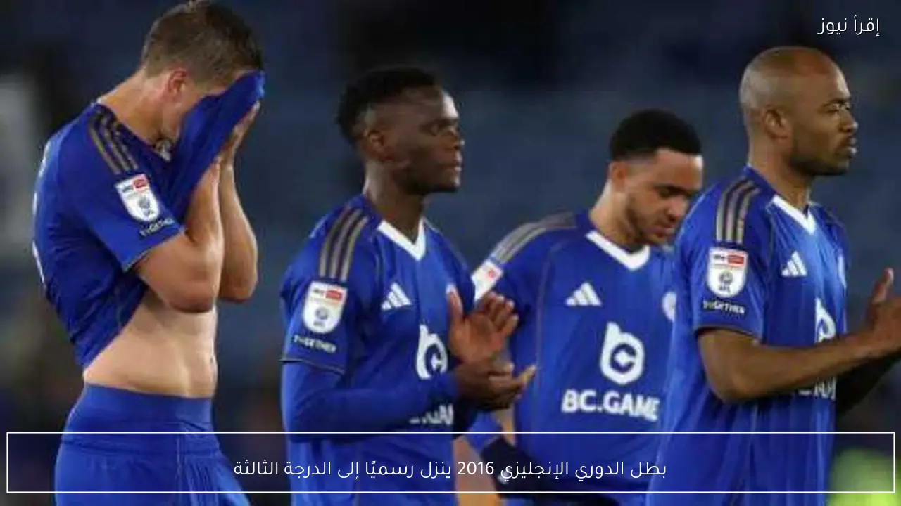 بطل الدوري الإنجليزي 2016 ينزل رسميًا إلى الدرجة الثالثة