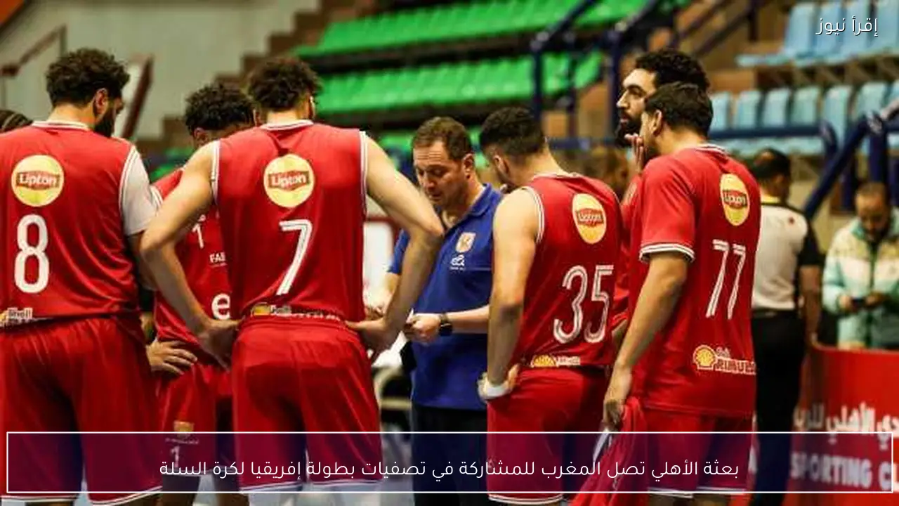 بعثة الأهلي تصل المغرب للمشاركة في تصفيات بطولة إفريقيا لكرة السلة